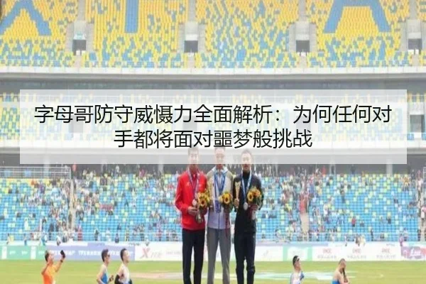 字母哥防守威慑力全面解析:为何任何对手都将面对噩梦般挑战